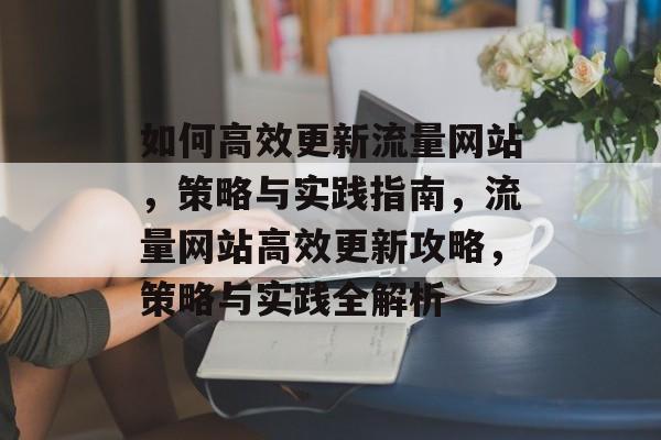如何高效更新流量网站，策略与实践指南，流量网站高效更新攻略，策略与实践全解析