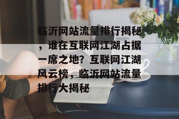临沂网站流量排行揭秘，谁在互联网江湖占据一席之地？互联网江湖风云榜，临沂网站流量排行大揭秘
