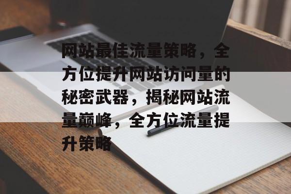 网站最佳流量策略，全方位提升网站访问量的秘密武器，揭秘网站流量巅峰，全方位流量提升策略