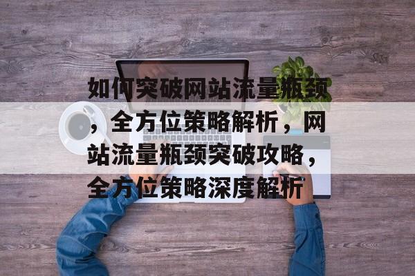 如何突破网站流量瓶颈，全方位策略解析，网站流量瓶颈突破攻略，全方位策略深度解析