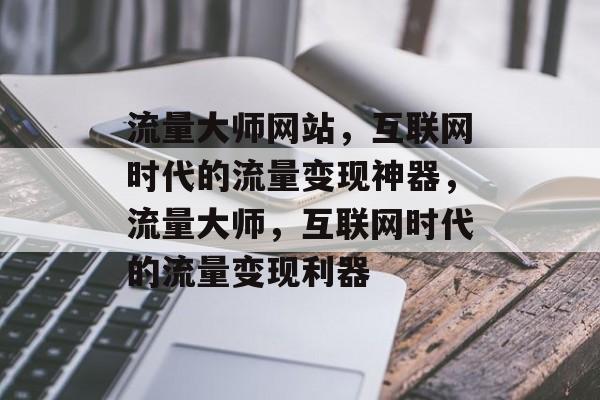 流量大师网站，互联网时代的流量变现神器，流量大师，互联网时代的流量变现利器