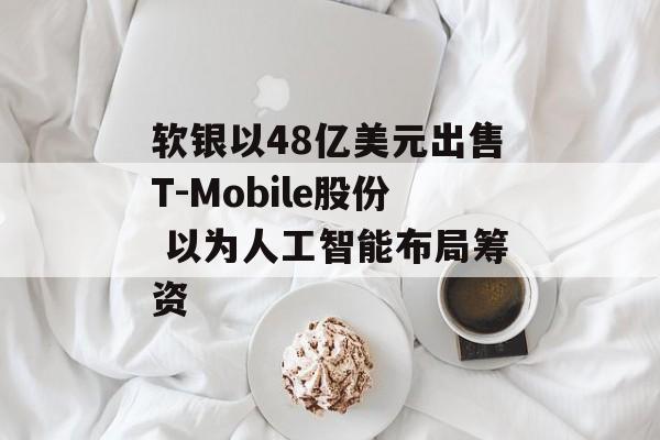 软银以48亿美元出售T-Mobile股份 以为人工智能布局筹资