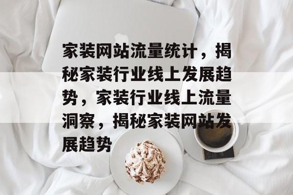 家装网站流量统计，揭秘家装行业线上发展趋势，家装行业线上流量洞察，揭秘家装网站发展趋势