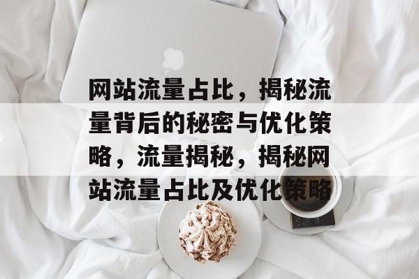 网站流量占比，揭秘流量背后的秘密与优化策略，流量揭秘，揭秘网站流量占比及优化策略