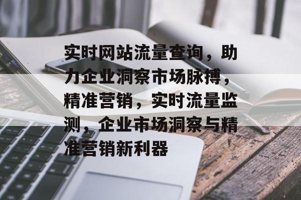 实时网站流量查询，助力企业洞察市场脉搏，精准营销，实时流量监测，企业市场洞察与精准营销新利器