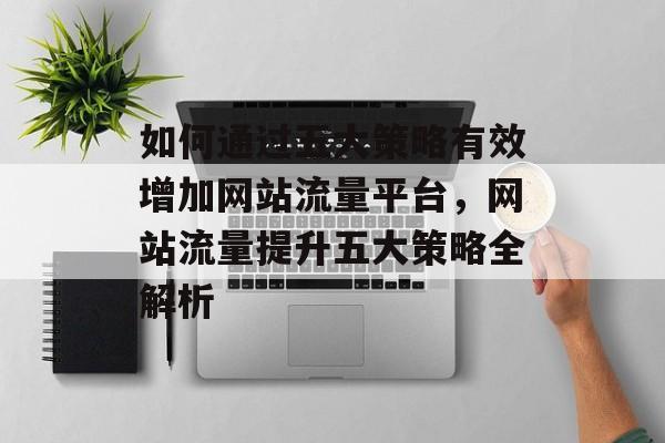如何通过五大策略有效增加网站流量平台，网站流量提升五大策略全解析