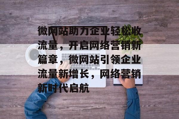 微网站助力企业轻松收流量，开启网络营销新篇章，微网站引领企业流量新增长，网络营销新时代启航