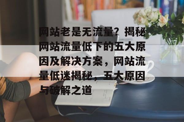 网站老是无流量？揭秘网站流量低下的五大原因及解决方案，网站流量低迷揭秘，五大原因与破解之道