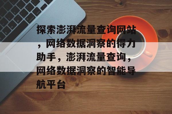 探索澎湃流量查询网站，网络数据洞察的得力助手，澎湃流量查询，网络数据洞察的智能导航平台