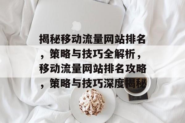 揭秘移动流量网站排名，策略与技巧全解析，移动流量网站排名攻略，策略与技巧深度揭秘