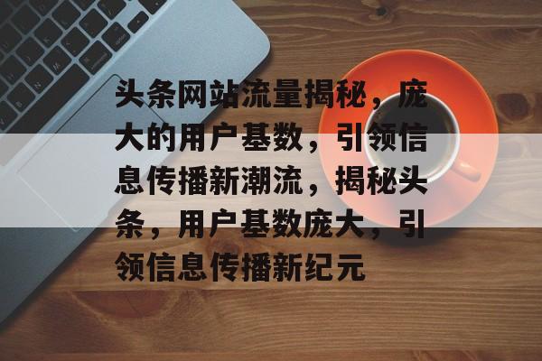 头条网站流量揭秘，庞大的用户基数，引领信息传播新潮流，揭秘头条，用户基数庞大，引领信息传播新纪元