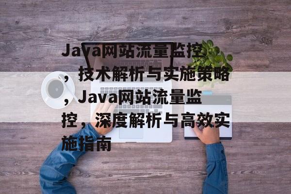 Java网站流量监控，技术解析与实施策略，Java网站流量监控，深度解析与高效实施指南