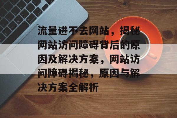流量进不去网站，揭秘网站访问障碍背后的原因及解决方案，网站访问障碍揭秘，原因与解决方案全解析
