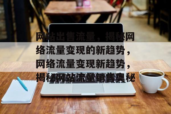 网站出售流量，揭秘网络流量变现的新趋势，网络流量变现新趋势，揭秘网站流量销售奥秘