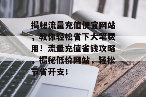 揭秘流量充值便宜网站，教你轻松省下大笔费用！流量充值省钱攻略，揭秘低价网站，轻松节省开支！