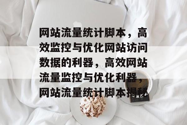网站流量统计脚本，高效监控与优化网站访问数据的利器，高效网站流量监控与优化利器，网站流量统计脚本揭秘