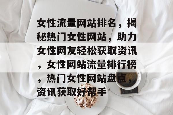 女性流量网站排名，揭秘热门女性网站，助力女性网友轻松获取资讯，女性网站流量排行榜，热门女性网站盘点，资讯获取好帮手