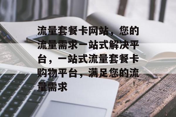 流量套餐卡网站，您的流量需求一站式解决平台，一站式流量套餐卡购物平台，满足您的流量需求
