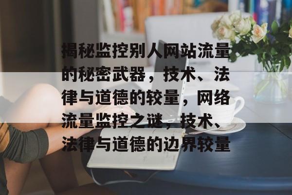 揭秘监控别人网站流量的秘密武器，技术、法律与道德的较量，网络流量监控之谜，技术、法律与道德的边界较量