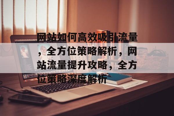 网站如何高效吸引流量，全方位策略解析，网站流量提升攻略，全方位策略深度解析