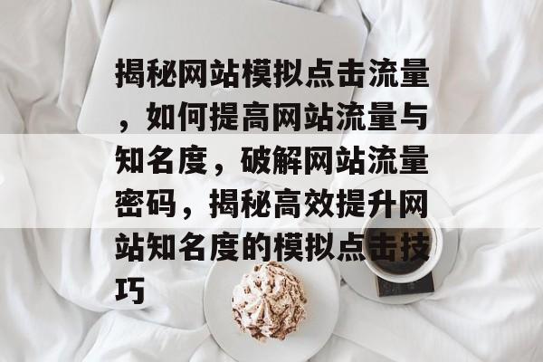 揭秘网站模拟点击流量，如何提高网站流量与知名度，破解网站流量密码，揭秘高效提升网站知名度的模拟点击技巧