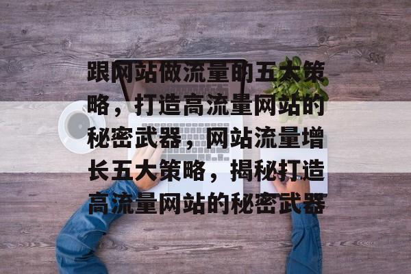 跟网站做流量的五大策略，打造高流量网站的秘密武器，网站流量增长五大策略，揭秘打造高流量网站的秘密武器