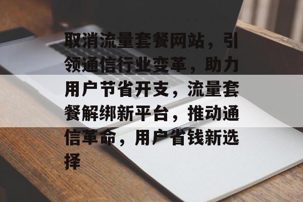 取消流量套餐网站，引领通信行业变革，助力用户节省开支，流量套餐解绑新平台，推动通信革命，用户省钱新选择