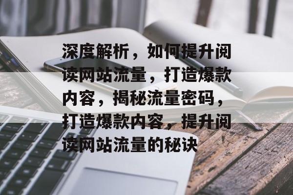 深度解析，如何提升阅读网站流量，打造爆款内容，揭秘流量密码，打造爆款内容，提升阅读网站流量的秘诀
