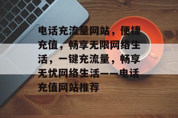 电话充流量网站，便捷充值，畅享无限网络生活，一键充流量，畅享无忧网络生活——电话充值网站推荐