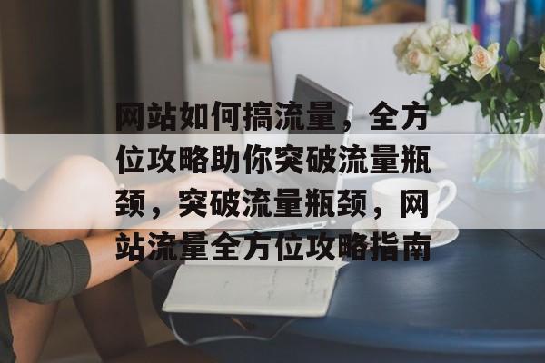 网站如何搞流量，全方位攻略助你突破流量瓶颈，突破流量瓶颈，网站流量全方位攻略指南