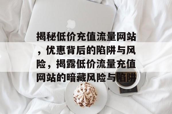 揭秘低价充值流量网站，优惠背后的陷阱与风险，揭露低价流量充值网站的暗藏风险与陷阱