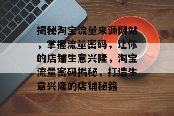 揭秘淘宝流量来源网站，掌握流量密码，让你的店铺生意兴隆，淘宝流量密码揭秘，打造生意兴隆的店铺秘籍