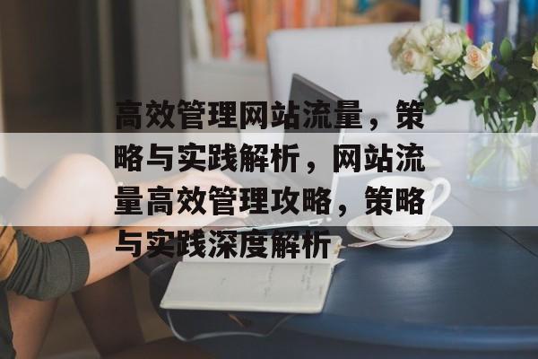 高效管理网站流量，策略与实践解析，网站流量高效管理攻略，策略与实践深度解析