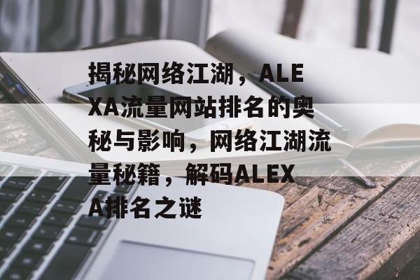 揭秘网络江湖，ALEXA流量网站排名的奥秘与影响，网络江湖流量秘籍，解码ALEXA排名之谜