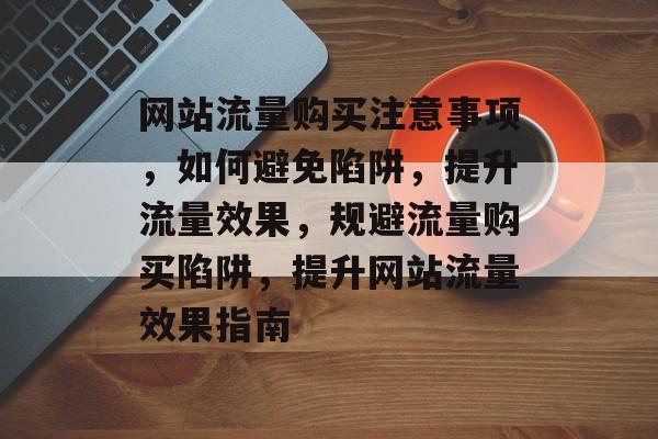 网站流量购买注意事项，如何避免陷阱，提升流量效果，规避流量购买陷阱，提升网站流量效果指南