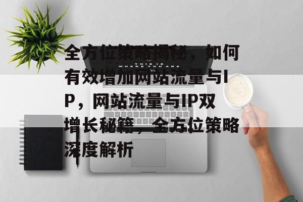 全方位策略揭秘，如何有效增加网站流量与IP，网站流量与IP双增长秘籍，全方位策略深度解析