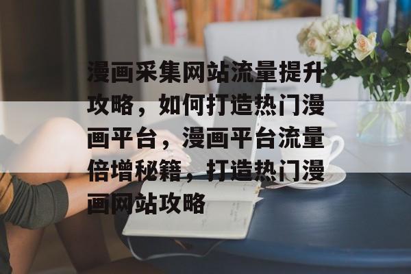 漫画采集网站流量提升攻略，如何打造热门漫画平台，漫画平台流量倍增秘籍，打造热门漫画网站攻略