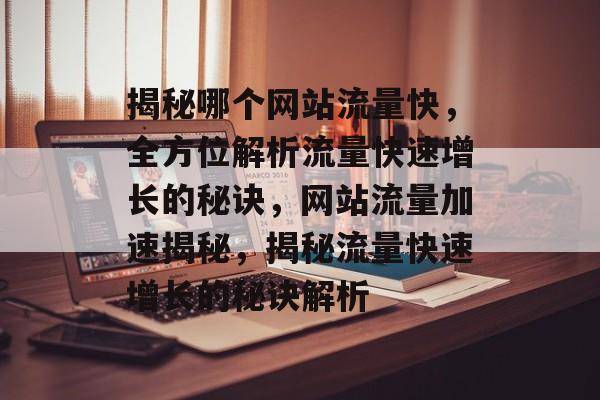 揭秘哪个网站流量快，全方位解析流量快速增长的秘诀，网站流量加速揭秘，揭秘流量快速增长的秘诀解析