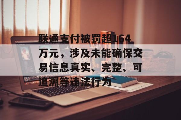 联通支付被罚超164万元，涉及未能确保交易信息真实、完整、可追溯等违法行为