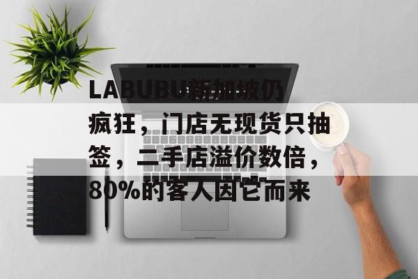 LABUBU新加坡仍疯狂，门店无现货只抽签，二手店溢价数倍，80%的客人因它而来