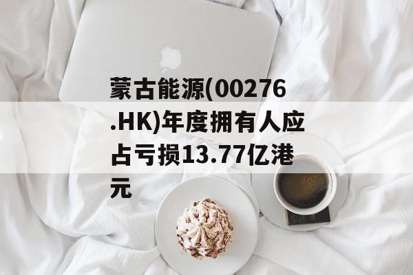 蒙古能源(00276.HK)年度拥有人应占亏损13.77亿港元