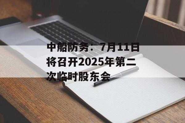 中船防务：7月11日将召开2025年第二次临时股东会