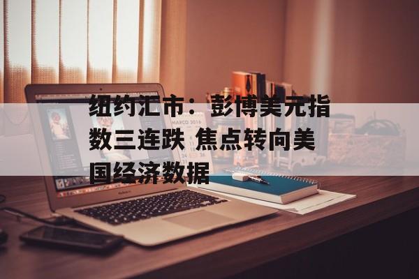 纽约汇市：彭博美元指数三连跌 焦点转向美国经济数据