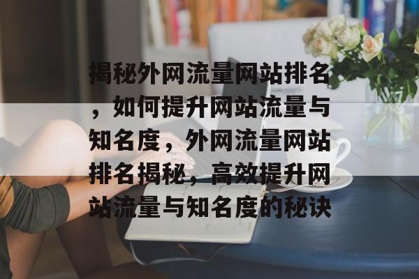 揭秘外网流量网站排名，如何提升网站流量与知名度，外网流量网站排名揭秘，高效提升网站流量与知名度的秘诀
