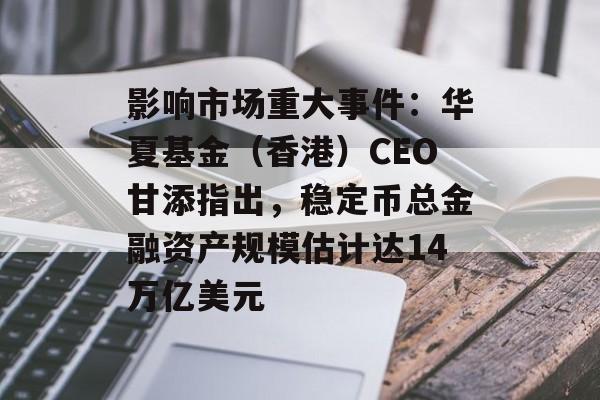 影响市场重大事件：华夏基金（香港）CEO甘添指出，稳定币总金融资产规模估计达14万亿美元