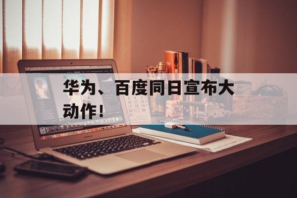华为、百度同日宣布大动作！