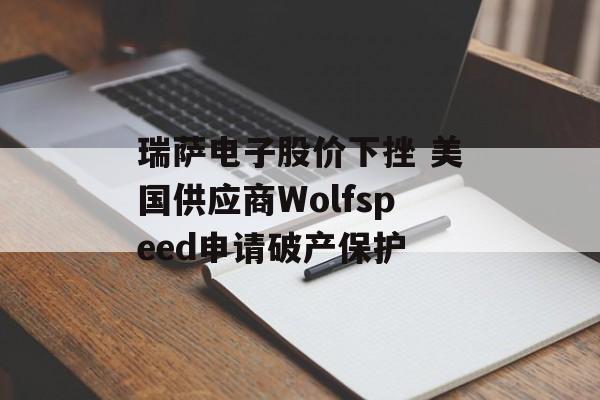 瑞萨电子股价下挫 美国供应商Wolfspeed申请破产保护