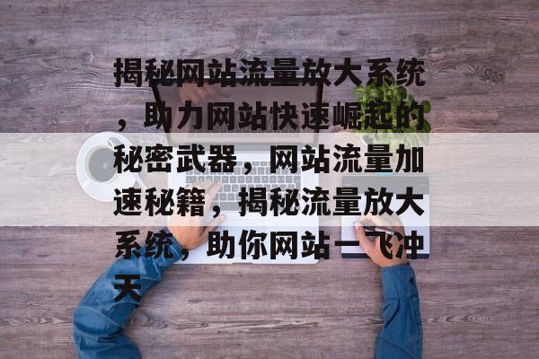 揭秘网站流量放大系统，助力网站快速崛起的秘密武器，网站流量加速秘籍，揭秘流量放大系统，助你网站一飞冲天