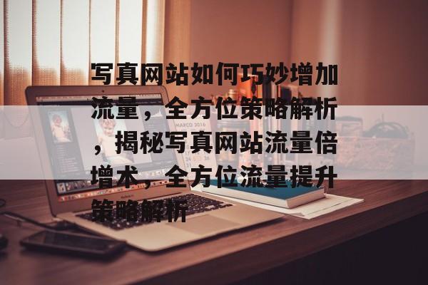 写真网站如何巧妙增加流量，全方位策略解析，揭秘写真网站流量倍增术，全方位流量提升策略解析
