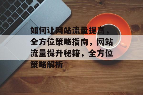 如何让网站流量提高，全方位策略指南，网站流量提升秘籍，全方位策略解析